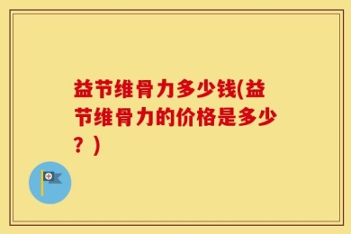 益节维骨力多少钱(益节维骨力的价格是多少？)