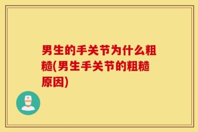 男生的手关节为什么粗糙(男生手关节的粗糙原因)
