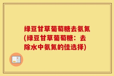 绿豆甘草葡萄糖去氨氮(绿豆甘草葡萄糖：去除水中氨氮的佳选择)