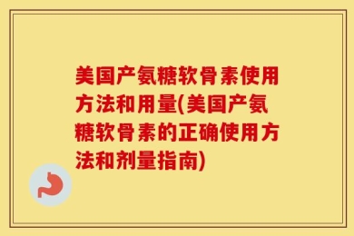 美国产氨糖软骨素使用方法和用量(美国产氨糖软骨素的正确使用方法和剂量指南)