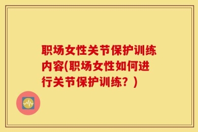 职场女性关节保护训练内容(职场女性如何进行关节保护训练？)