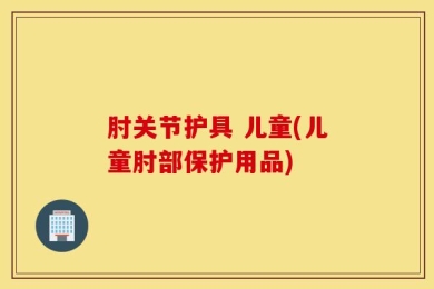 肘关节护具 儿童(儿童肘部保护用品)