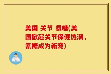 美国 关节 氨糖(美国掀起关节保健热潮，氨糖成为新宠)