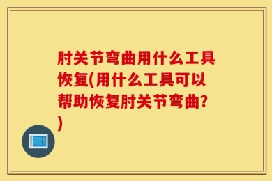 肘关节弯曲用什么工具恢复(用什么工具可以帮助恢复肘关节弯曲？)