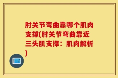肘关节弯曲靠哪个肌肉支撑(肘关节弯曲靠近三头肌支撑：肌肉解析)