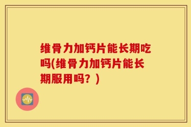 维骨力加钙片能长期吃吗(维骨力加钙片能长期服用吗？)