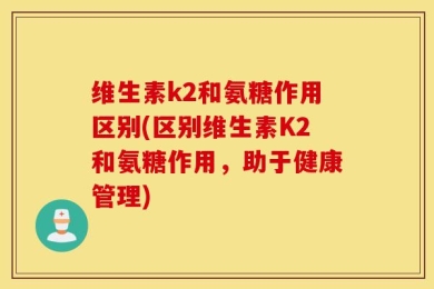 维生素k2和氨糖作用区别(区别维生素K2和氨糖作用，助于健康管理)