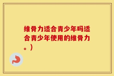 维骨力适合青少年吗适合青少年使用的维骨力。)