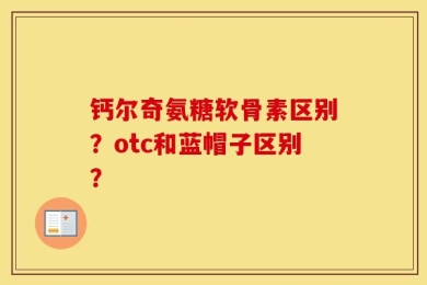 钙尔奇氨糖软骨素区别？otc和蓝帽子区别？
