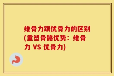 维骨力跟优骨力的区别(重塑骨骼优势：维骨力 VS 优骨力)