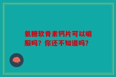 氨糖软骨素钙片可以嚼服吗？你还不知道吗？