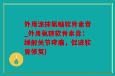外用涂抹氨糖软骨素膏_外用氨糖软骨素膏：缓解关节疼痛，促进软骨修复)