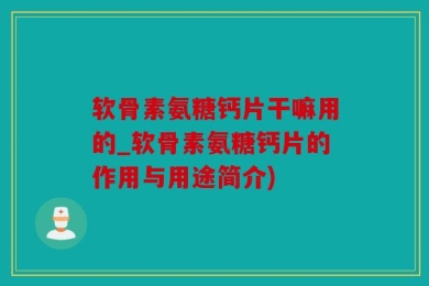 软骨素氨糖钙片干嘛用的_软骨素氨糖钙片的作用与用途简介)