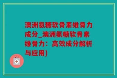 澳洲氨糖软骨素维骨力成分_澳洲氨糖软骨素维骨力：高效成分解析与应用)