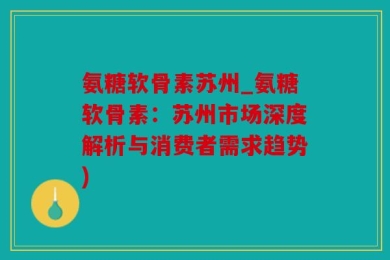 氨糖软骨素苏州_氨糖软骨素：苏州市场深度解析与消费者需求趋势)