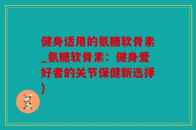 健身适用的氨糖软骨素_氨糖软骨素：健身爱好者的关节保健新选择)