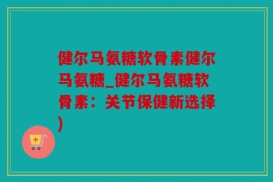 健尔马氨糖软骨素健尔马氨糖_健尔马氨糖软骨素：关节保健新选择)