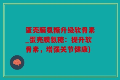蛋壳膜氨糖升级软骨素_蛋壳膜氨糖：提升软骨素，增强关节健康)