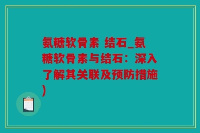氨糖软骨素 结石_氨糖软骨素与结石：深入了解其关联及预防措施)