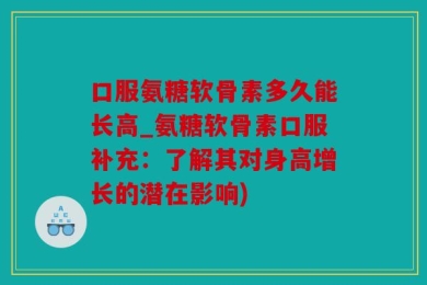 口服氨糖软骨素多久能长高_氨糖软骨素口服补充：了解其对身高增长的潜在影响)