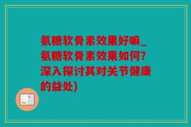 氨糖软骨素效果好嘛_氨糖软骨素效果如何？深入探讨其对关节健康的益处)