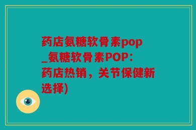 药店氨糖软骨素pop_氨糖软骨素POP：药店热销，关节保健新选择)