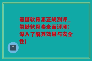 氨糖软骨素正规测评_氨糖软骨素全面评测：深入了解其效果与安全性)