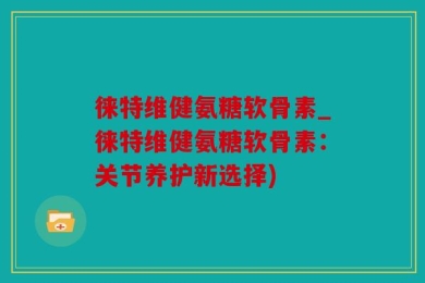 徕特维健氨糖软骨素_徕特维健氨糖软骨素：关节养护新选择)