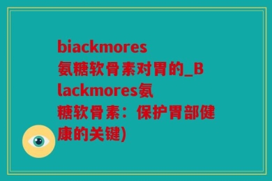 biackmores氨糖软骨素对胃的_Blackmores氨糖软骨素：保护胃部健康的关键)