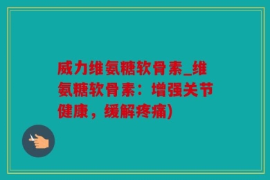 威力维氨糖软骨素_维氨糖软骨素：增强关节健康，缓解疼痛)