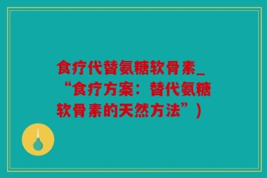 食疗代替氨糖软骨素_“食疗方案：替代氨糖软骨素的天然方法”)