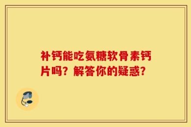 补钙能吃氨糖软骨素钙片吗？解答你的疑惑？