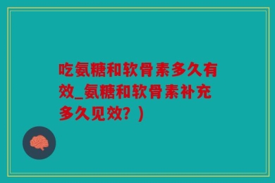 吃氨糖和软骨素多久有效_氨糖和软骨素补充多久见效？)