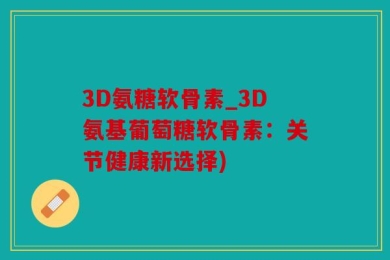 3D氨糖软骨素_3D氨基葡萄糖软骨素：关节健康新选择)