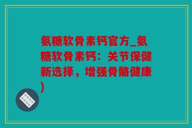氨糖软骨素钙官方_氨糖软骨素钙：关节保健新选择，增强骨骼健康)