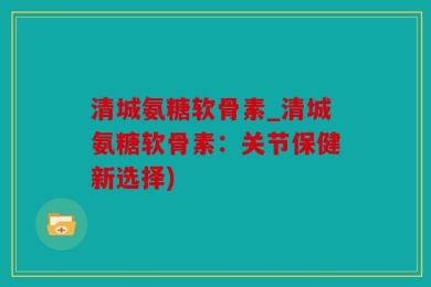 清城氨糖软骨素_清城氨糖软骨素：关节保健新选择)