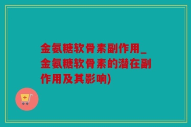 金氨糖软骨素副作用_金氨糖软骨素的潜在副作用及其影响)