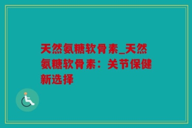 天然氨糖软骨素_天然氨糖软骨素：关节保健新选择