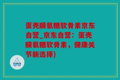 蛋壳膜氨糖软骨素京东自营_京东自营：蛋壳膜氨糖软骨素，健康关节新选择)