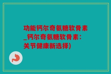 功能钙尔奇氨糖软骨素_钙尔奇氨糖软骨素：关节健康新选择)