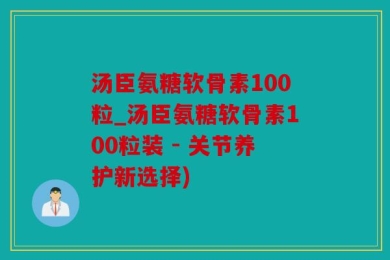 汤臣氨糖软骨素100粒_汤臣氨糖软骨素100粒装 - 关节养护新选择)