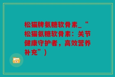 松猫牌氨糖软骨素_“松猫氨糖软骨素：关节健康守护者，高效营养补充”)