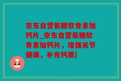 京东自营氨糖软骨素加钙片_京东自营氨糖软骨素加钙片，增强关节健康，补充钙质)
