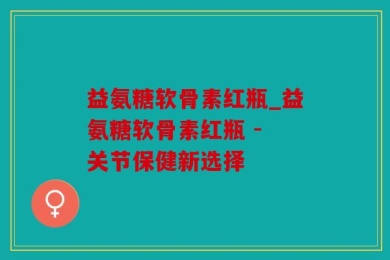 益氨糖软骨素红瓶_益氨糖软骨素红瓶 - 关节保健新选择