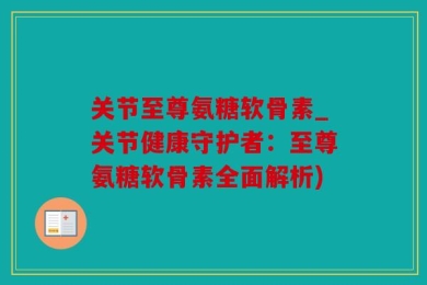 关节至尊氨糖软骨素_关节健康守护者：至尊氨糖软骨素全面解析)