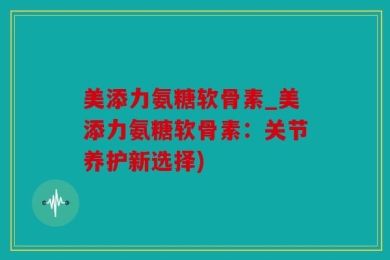 美添力氨糖软骨素_美添力氨糖软骨素：关节养护新选择)