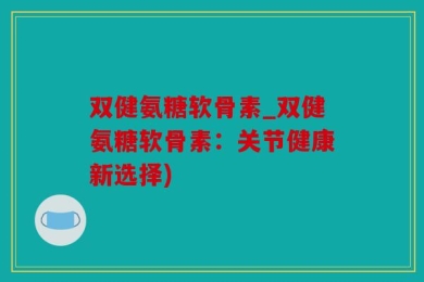 双健氨糖软骨素_双健氨糖软骨素：关节健康新选择)
