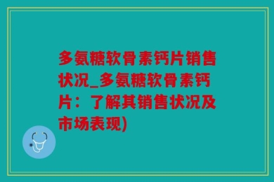 多氨糖软骨素钙片销售状况_多氨糖软骨素钙片：了解其销售状况及市场表现)