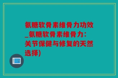 氨糖软骨素维骨力功效_氨糖软骨素维骨力：关节保健与修复的天然选择)