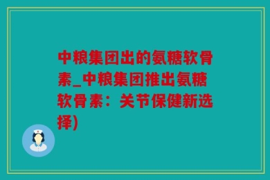中粮集团出的氨糖软骨素_中粮集团推出氨糖软骨素：关节保健新选择)